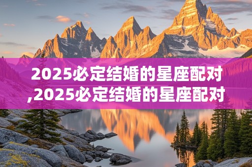 2025必定结婚的星座配对,2025必定结婚的星座配对有哪些