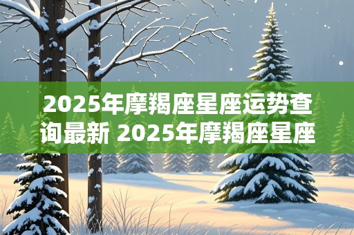 2025年摩羯座星座运势查询最新 2025年摩羯座星座运势查询最新