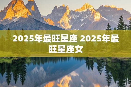 2025年最旺星座 2025年最旺星座女