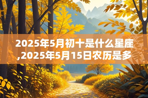 2025年5月初十是什么星座,2025年5月15日农历是多少