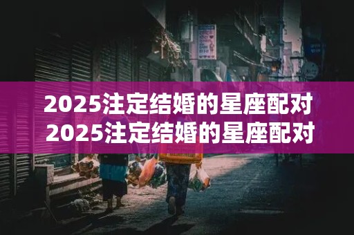 2025注定结婚的星座配对 2025注定结婚的星座配对是什么