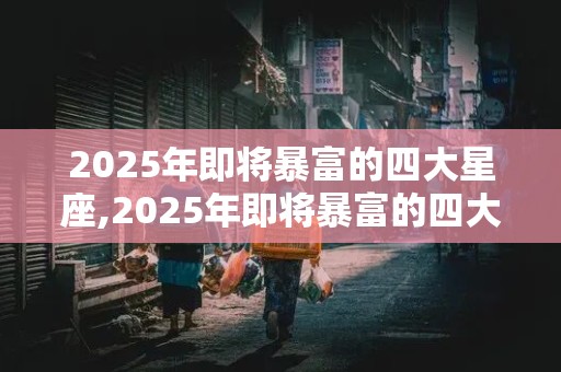 2025年即将暴富的四大星座,2025年即将暴富的四大星座是什么