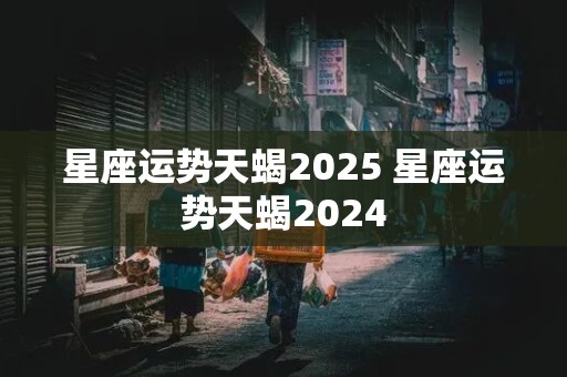 星座运势天蝎2025 星座运势天蝎2024