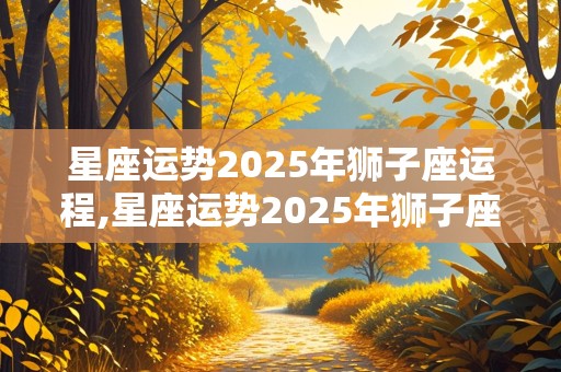 星座运势2025年狮子座运程,星座运势2025年狮子座运程如何