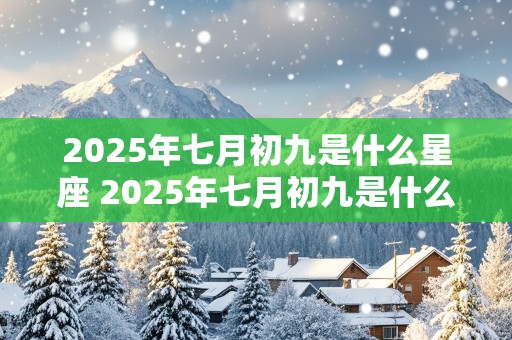 2025年七月初九是什么星座 2025年七月初九是什么星座啊