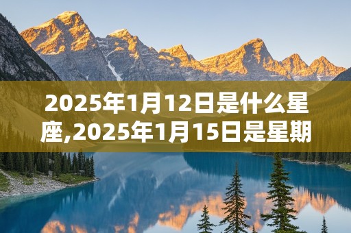 2025年1月12日是什么星座,2025年1月15日是星期几