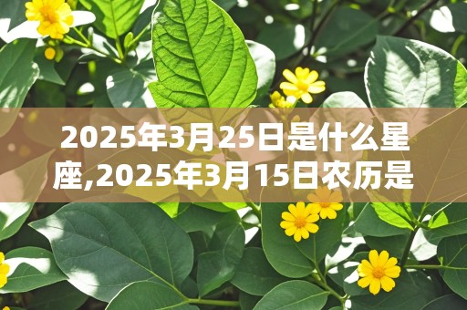 2025年3月25日是什么星座,2025年3月15日农历是多少