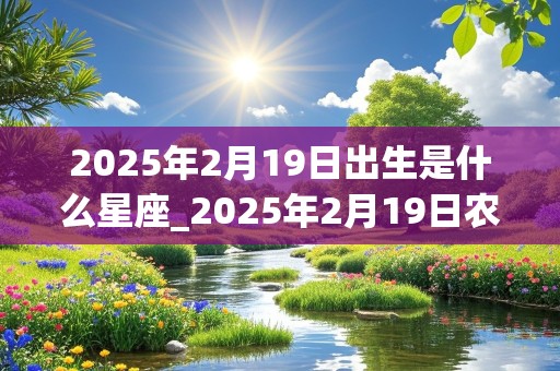 2025年2月19日出生是什么星座_2025年2月19日农历