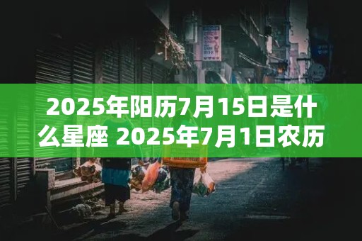 2025年阳历7月15日是什么星座 2025年7月1日农历是多少