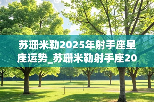 苏珊米勒2025年射手座星座运势_苏珊米勒射手座2020年运势