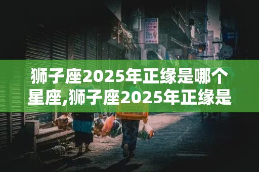 狮子座2025年正缘是哪个星座,狮子座2025年正缘是哪个星座男