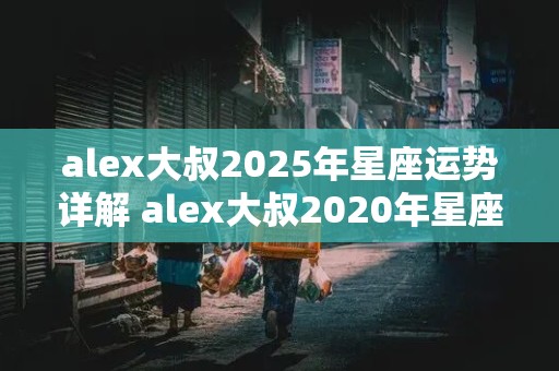 alex大叔2025年星座运势详解 alex大叔2020年星座运势