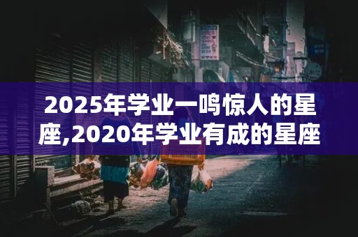 2025年学业一鸣惊人的星座,2020年学业有成的星座