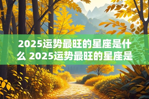 2025运势最旺的星座是什么 2025运势最旺的星座是什么呢