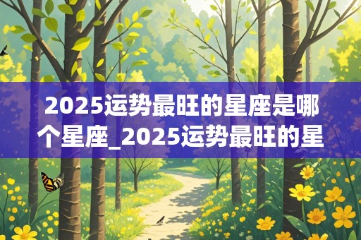 2025运势最旺的星座是哪个星座_2025运势最旺的星座是哪个星座女