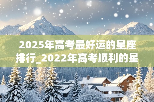 2025年高考最好运的星座排行_2022年高考顺利的星座