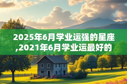 2025年6月学业运强的星座,2021年6月学业运最好的星座