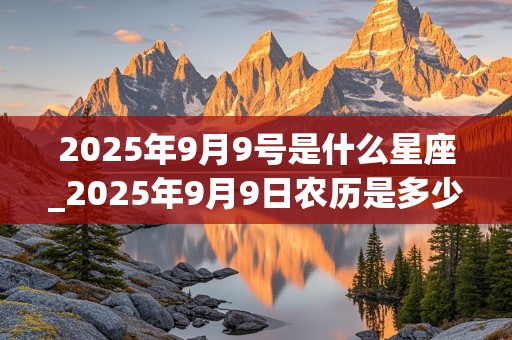 2025年9月9号是什么星座_2025年9月9日农历是多少