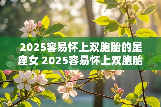 2025容易怀上双胞胎的星座女 2025容易怀上双胞胎的星座女生