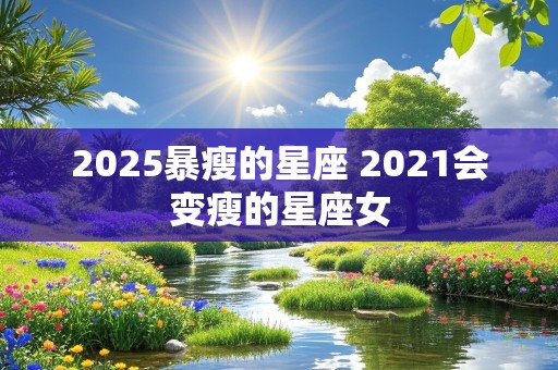 2025暴瘦的星座 2021会变瘦的星座女