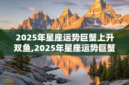 2025年星座运势巨蟹上升双鱼,2025年星座运势巨蟹上升双鱼女