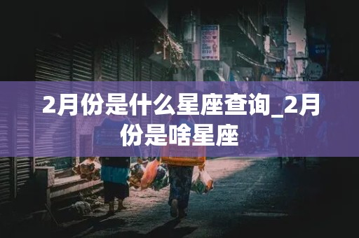 2月份是什么星座查询_2月份是啥星座