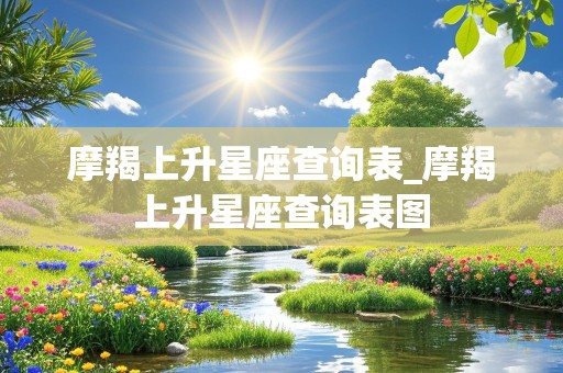 摩羯上升星座查询表_摩羯上升星座查询表图