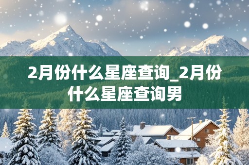 2月份什么星座查询_2月份什么星座查询男