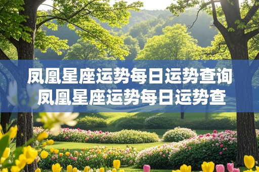 凤凰星座运势每日运势查询 凤凰星座运势每日运势查询