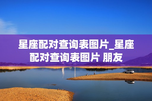 星座配对查询表图片_星座配对查询表图片 朋友