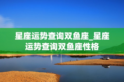 星座运势查询双鱼座_星座运势查询双鱼座性格