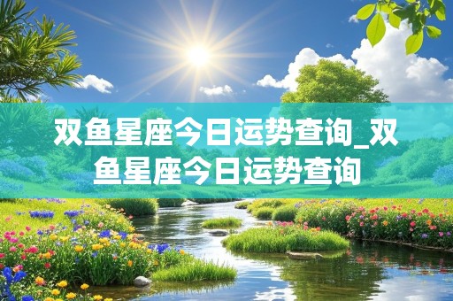 双鱼星座今日运势查询_双鱼星座今日运势查询