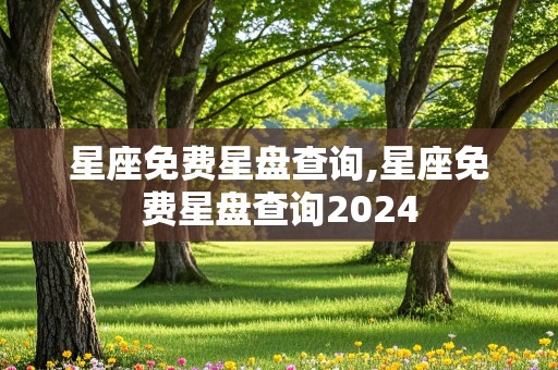 星座免费星盘查询,星座免费星盘查询2024