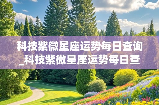 科技紫微星座运势每日查询_科技紫微星座运势每日查询双鱼