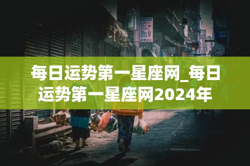 每日运势第一星座网_每日运势第一星座网2024年