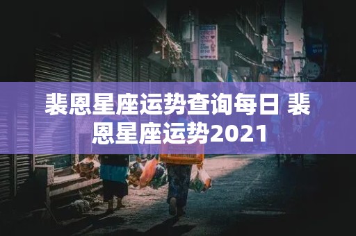 裴恩星座运势查询每日 裴恩星座运势2021