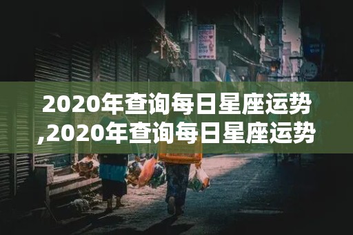 2020年查询每日星座运势,2020年查询每日星座运势详解