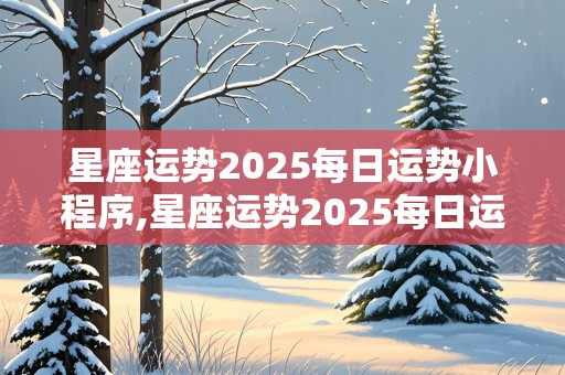 星座运势2025每日运势小程序,星座运势2025每日运势小程序查询