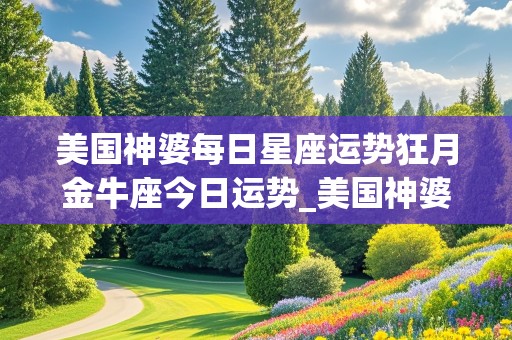 美国神婆每日星座运势狂月金牛座今日运势_美国神婆星座网金牛座今日运势