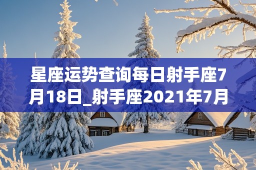 星座运势查询每日射手座7月18日_射手座2021年7月18日运势