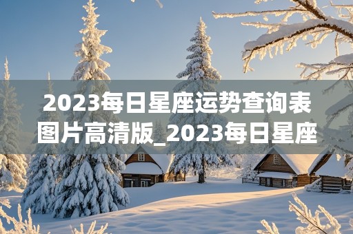 2023每日星座运势查询表图片高清版_2023每日星座运势查询表图片高清版下载