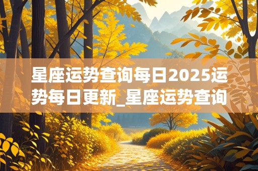 星座运势查询每日2025运势每日更新_星座运势查询每日2025运势每日更新