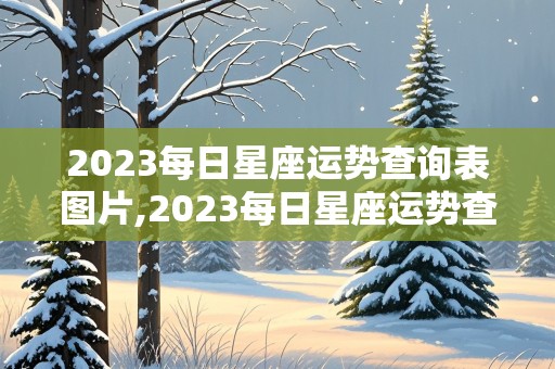 2023每日星座运势查询表图片,2023每日星座运势查询表图片大全