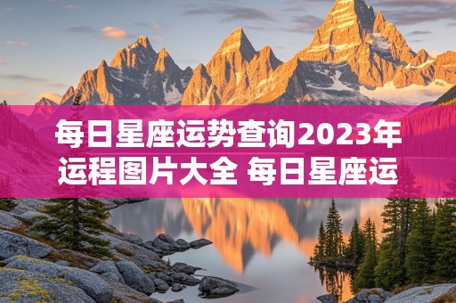 每日星座运势查询2023年运程图片大全 每日星座运势查询2023年运程图片大全