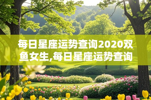 每日星座运势查询2020双鱼女生,每日星座运势查询2020双鱼女生