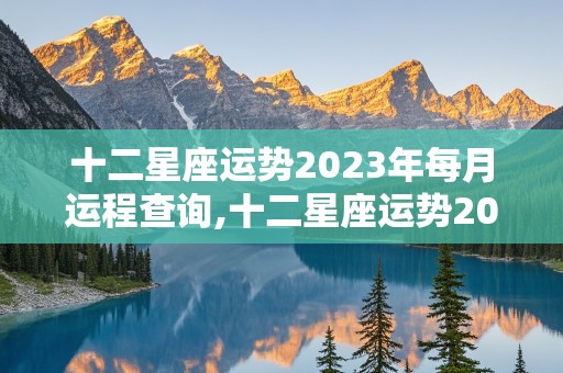 十二星座运势2023年每月运程查询,十二星座运势2023年每月运程查询表