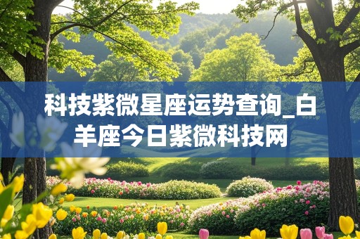 科技紫微星座运势查询_白羊座今日紫微科技网