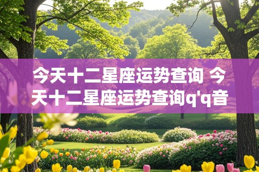 今天十二星座运势查询 今天十二星座运势查询q'q音乐