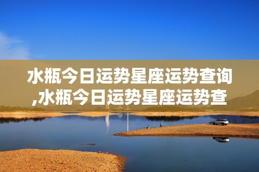 水瓶今日运势星座运势查询,水瓶今日运势星座运势查询