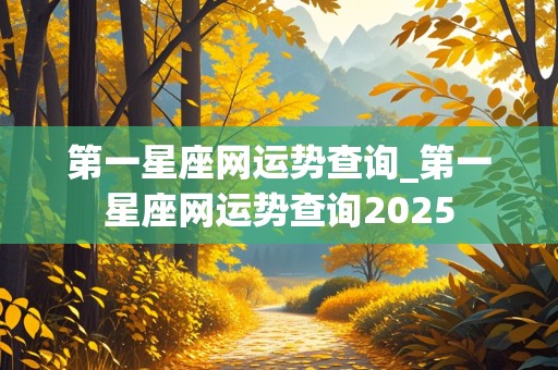 第一星座网运势查询_第一星座网运势查询2025